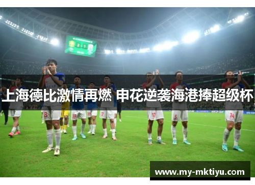 上海德比激情再燃 申花逆袭海港捧超级杯 上海德比激情再燃 申花逆袭海港捧超级杯
