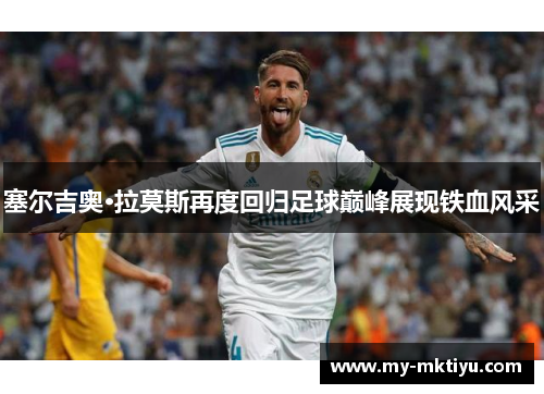 塞尔吉奥·拉莫斯再度回归足球巅峰展现铁血风采 塞尔吉奥·拉莫斯再度回归足球巅峰展现铁血风采