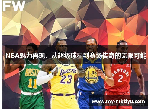NBA魅力再现:从超级球星到赛场传奇的无限可能 NBA魅力再现:从超级球星到赛场传奇的无限可能