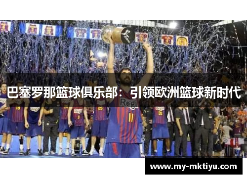 巴塞罗那篮球俱乐部:引领欧洲篮球新时代 巴塞罗那篮球俱乐部:引领欧洲篮球新时代