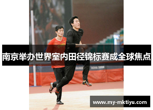 南京举办世界室内田径锦标赛成全球焦点 南京举办世界室内田径锦标赛成全球焦点
