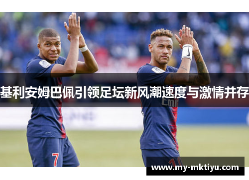 基利安姆巴佩引领足坛新风潮速度与激情并存 基利安姆巴佩引领足坛新风潮速度与激情并存