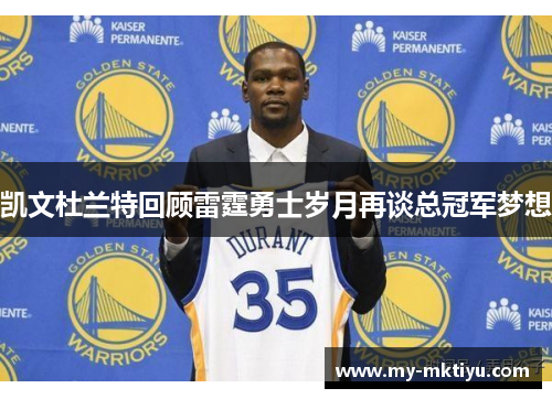 凯文杜兰特回顾雷霆勇士岁月再谈总冠军梦想 凯文杜兰特回顾雷霆勇士岁月再谈总冠军梦想