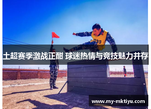 土超赛季激战正酣 球迷热情与竞技魅力并存 土超赛季激战正酣 球迷热情与竞技魅力并存