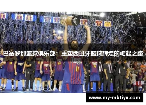 巴塞罗那篮球俱乐部:重塑西班牙篮球辉煌的崛起之路 巴塞罗那篮球俱乐部:重塑西班牙篮球辉煌的崛起之路