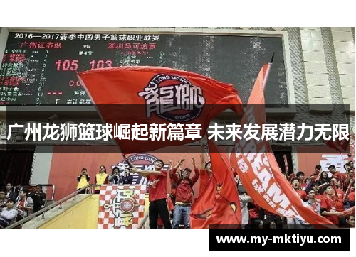 广州龙狮篮球崛起新篇章 未来发展潜力无限 广州龙狮篮球崛起新篇章 未来发展潜力无限