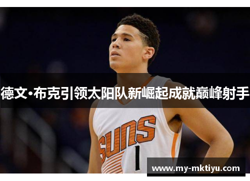 德文·布克引领太阳队新崛起成就巅峰射手 德文·布克引领太阳队新崛起成就巅峰射手