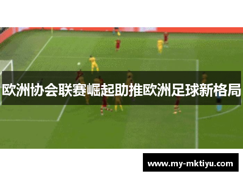 欧洲协会联赛崛起助推欧洲足球新格局 欧洲协会联赛崛起助推欧洲足球新格局