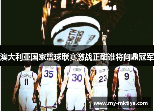 澳大利亚国家篮球联赛激战正酣谁将问鼎冠军 澳大利亚国家篮球联赛激战正酣谁将问鼎冠军