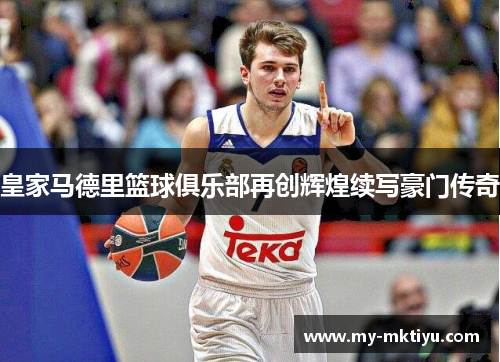 皇家马德里篮球俱乐部再创辉煌续写豪门传奇 皇家马德里篮球俱乐部再创辉煌续写豪门传奇