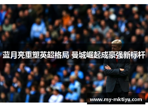 蓝月亮重塑英超格局 曼城崛起成豪强新标杆 蓝月亮重塑英超格局 曼城崛起成豪强新标杆