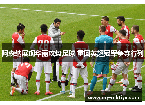 阿森纳展现华丽攻势足球 重回英超冠军争夺行列 阿森纳展现华丽攻势足球 重回英超冠军争夺行列