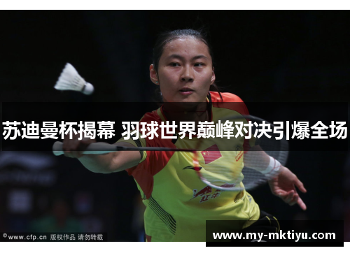 苏迪曼杯揭幕 羽球世界巅峰对决引爆全场 苏迪曼杯揭幕 羽球世界巅峰对决引爆全场