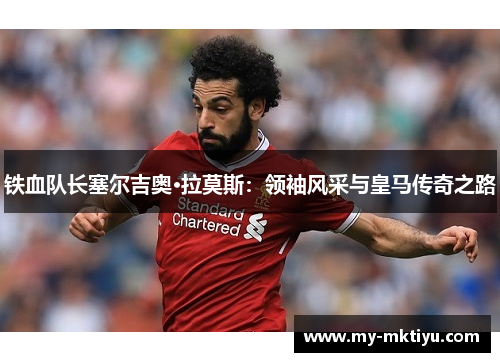 铁血队长塞尔吉奥·拉莫斯:领袖风采与皇马传奇之路 铁血队长塞尔吉奥·拉莫斯:领袖风采与皇马传奇之路