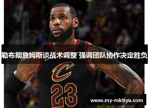 勒布朗詹姆斯谈战术调整 强调团队协作决定胜负 勒布朗詹姆斯谈战术调整 强调团队协作决定胜负