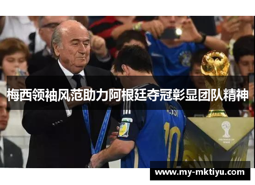 梅西领袖风范助力阿根廷夺冠彰显团队精神 梅西领袖风范助力阿根廷夺冠彰显团队精神