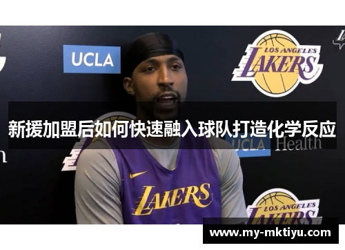 新援加盟后如何快速融入球队打造化学反应 新援加盟后如何快速融入球队打造化学反应