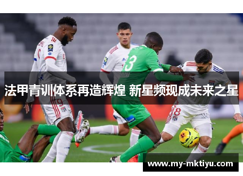 法甲青训体系再造辉煌 新星频现成未来之星 法甲青训体系再造辉煌 新星频现成未来之星