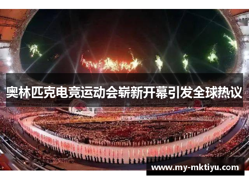 奥林匹克电竞运动会崭新开幕引发全球热议 奥林匹克电竞运动会崭新开幕引发全球热议