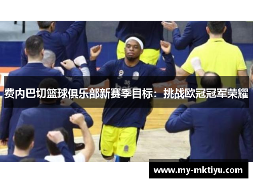 费内巴切篮球俱乐部新赛季目标:挑战欧冠冠军荣耀 费内巴切篮球俱乐部新赛季目标:挑战欧冠冠军荣耀