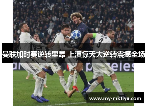 曼联加时赛逆转里昂 上演惊天大逆转震撼全场 曼联加时赛逆转里昂 上演惊天大逆转震撼全场