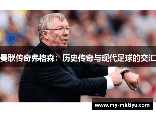 曼联传奇弗格森:历史传奇与现代足球的交汇 曼联传奇弗格森:历史传奇与现代足球的交汇