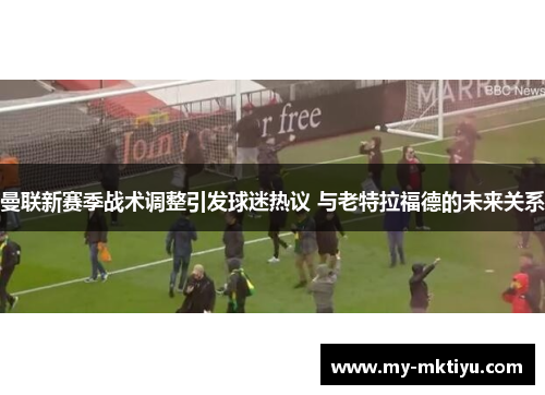 曼联新赛季战术调整引发球迷热议 与老特拉福德的未来关系 曼联新赛季战术调整引发球迷热议 与老特拉福德的未来关系