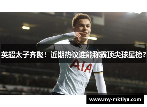 英超太子齐聚!近期热议谁能称霸顶尖球星榜? 英超太子齐聚!近期热议谁能称霸顶尖球星榜?