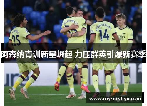 阿森纳青训新星崛起 力压群英引爆新赛季