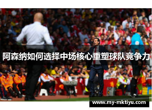 阿森纳如何选择中场核心重塑球队竞争力 阿森纳如何选择中场核心重塑球队竞争力