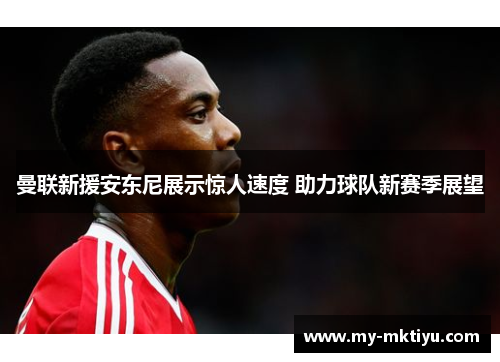 曼联新援安东尼展示惊人速度 助力球队新赛季展望 曼联新援安东尼展示惊人速度 助力球队新赛季展望