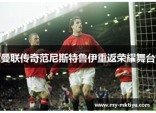 曼联传奇范尼斯特鲁伊重返荣耀舞台 曼联传奇范尼斯特鲁伊重返荣耀舞台