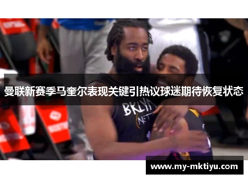 曼联新赛季马奎尔表现关键引热议球迷期待恢复状态 曼联新赛季马奎尔表现关键引热议球迷期待恢复状态