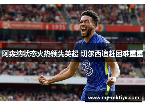 阿森纳状态火热领先英超 切尔西追赶困难重重 阿森纳状态火热领先英超 切尔西追赶困难重重