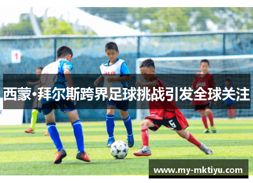 西蒙·拜尔斯跨界足球挑战引发全球关注 西蒙·拜尔斯跨界足球挑战引发全球关注