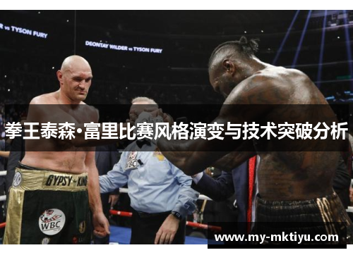 拳王泰森·富里比赛风格演变与技术突破分析 拳王泰森·富里比赛风格演变与技术突破分析