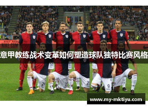 意甲教练战术变革如何塑造球队独特比赛风格 意甲教练战术变革如何塑造球队独特比赛风格