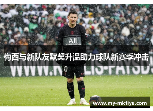 梅西与新队友默契升温助力球队新赛季冲击 梅西与新队友默契升温助力球队新赛季冲击