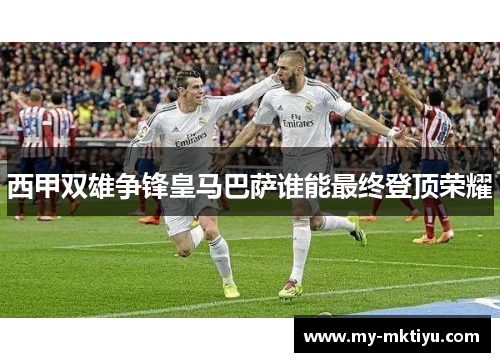 西甲双雄争锋皇马巴萨谁能最终登顶荣耀 西甲双雄争锋皇马巴萨谁能最终登顶荣耀