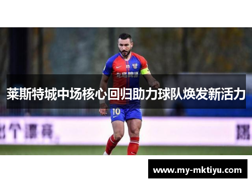 莱斯特城中场核心回归助力球队焕发新活力 莱斯特城中场核心回归助力球队焕发新活力