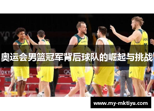 奥运会男篮冠军背后球队的崛起与挑战 奥运会男篮冠军背后球队的崛起与挑战