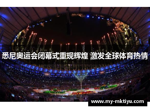 悉尼奥运会闭幕式重现辉煌 激发全球体育热情 悉尼奥运会闭幕式重现辉煌 激发全球体育热情