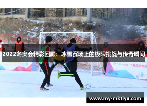 2022冬奥会精彩回顾:冰雪赛场上的极限挑战与传奇瞬间 2022冬奥会精彩回顾:冰雪赛场上的极限挑战与传奇瞬间