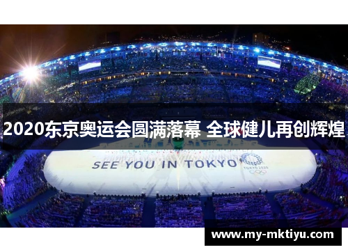 2020东京奥运会圆满落幕 全球健儿再创辉煌 2020东京奥运会圆满落幕 全球健儿再创辉煌