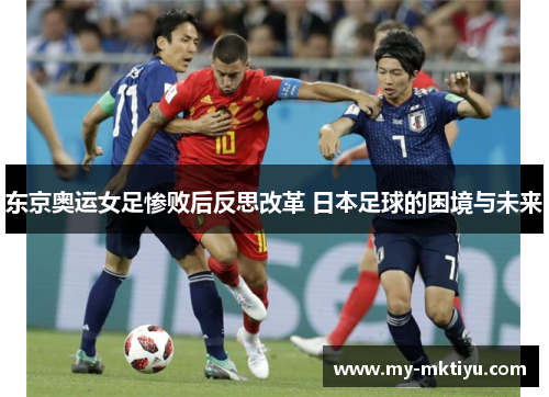 东京奥运女足惨败后反思改革 日本足球的困境与未来 东京奥运女足惨败后反思改革 日本足球的困境与未来